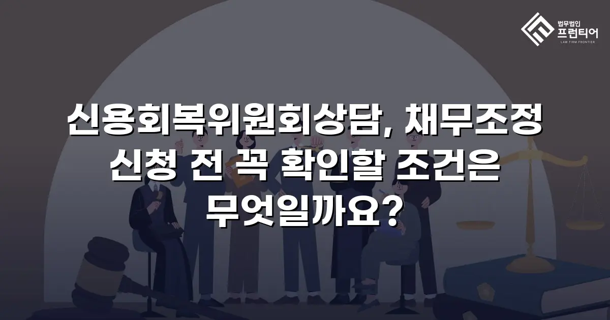 신용회복위원회상담, 채무조정 신청 전 꼭 확인할 조건은 무엇일까요?