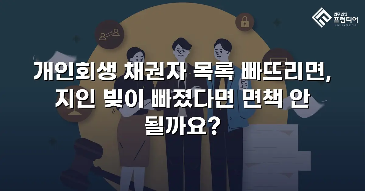 개인회생 채권자 목록 빠뜨리면, 지인 빚이 빠졌다면 면책 안 될까요?
