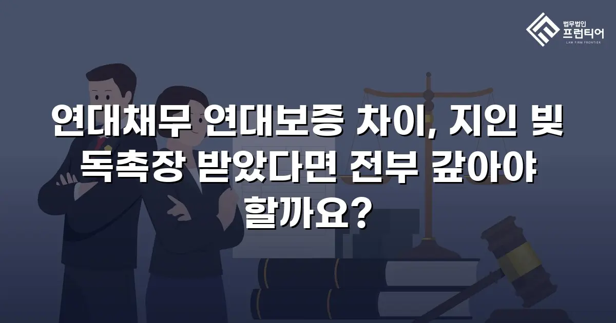 연대채무 연대보증 차이, 지인 빚 독촉장 받았다면 전부 갚아야 할까요?