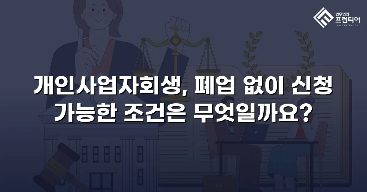 개인사업자회생, 폐업 없이 신청 가능한 조건은 무엇일까요?