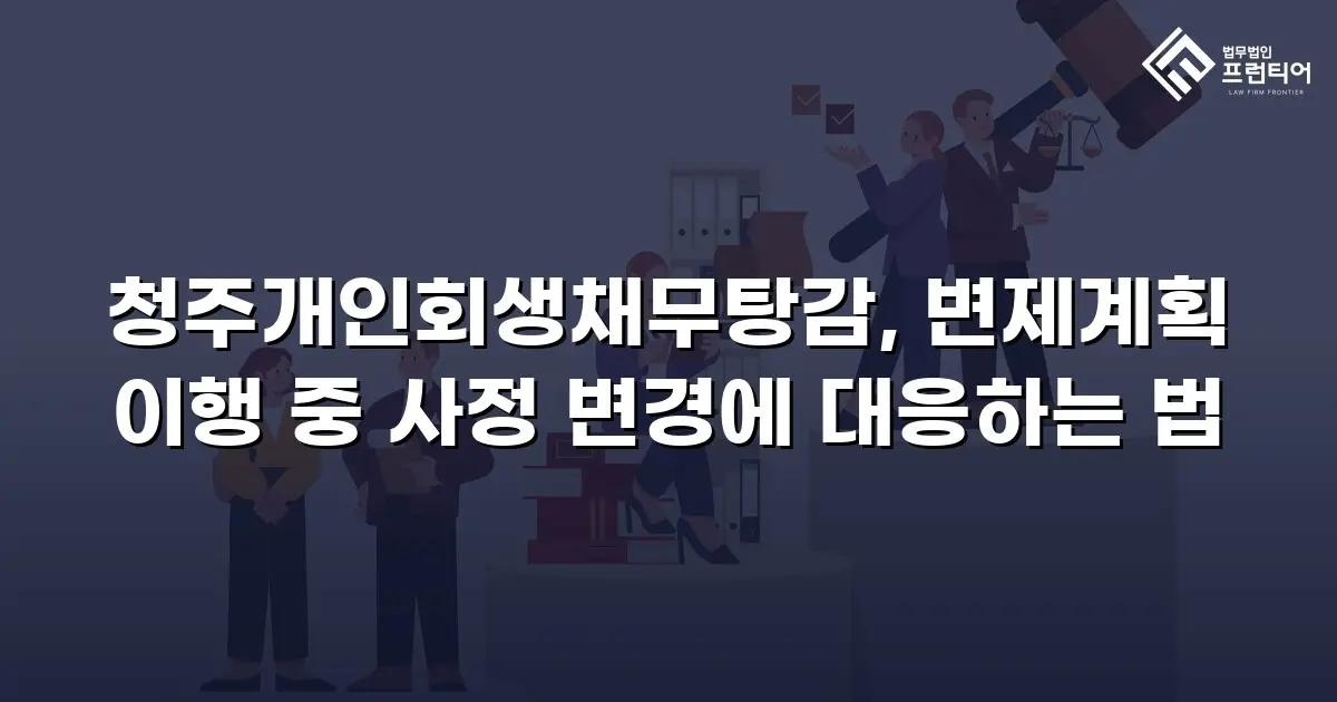 청주개인회생채무탕감, 변제계획 이행 중 사정 변경에 대응하는 법