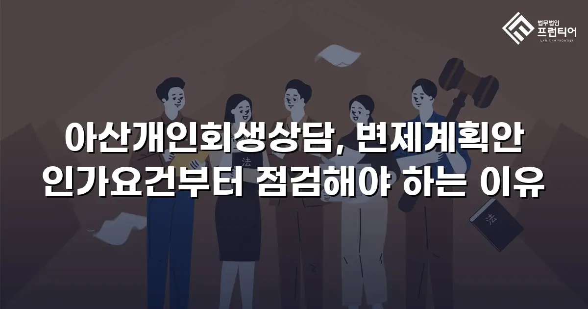 아산개인회생상담, 변제계획안 인가요건부터 점검해야 하는 이유