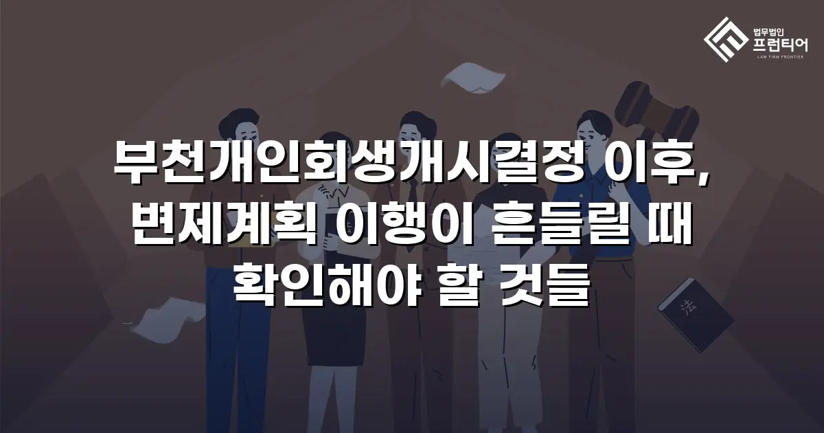 부천개인회생개시결정 이후, 변제계획 이행이 흔들릴 때 확인해야 할 것들