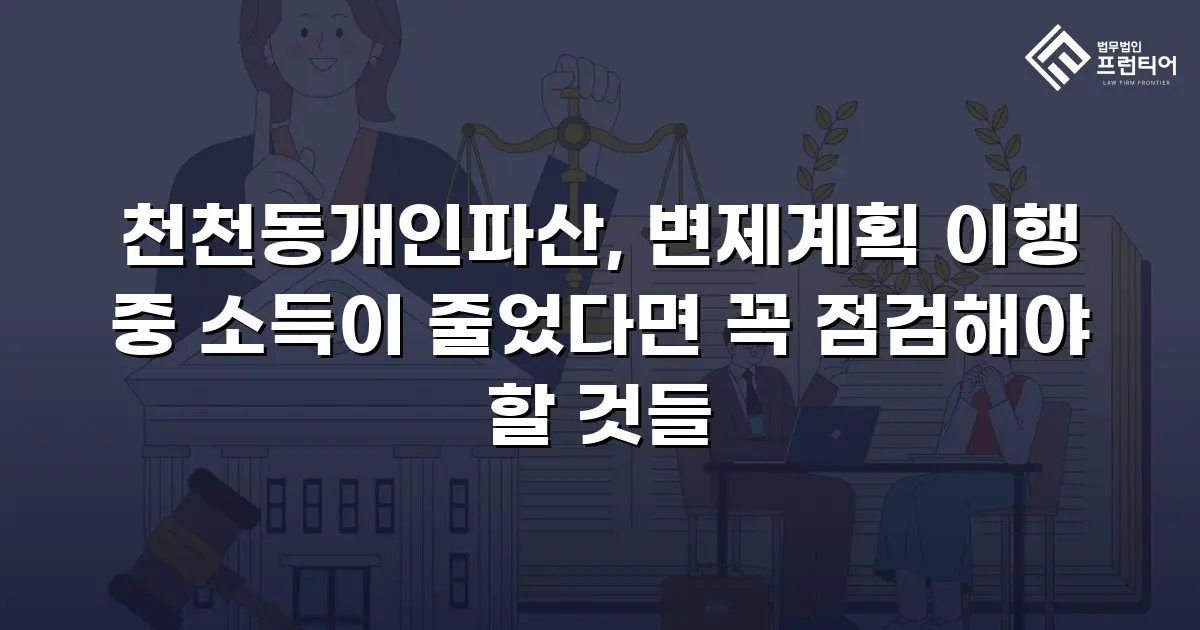 천천동개인파산, 변제계획 이행 중 소득이 줄었다면 꼭 점검해야 할 것들