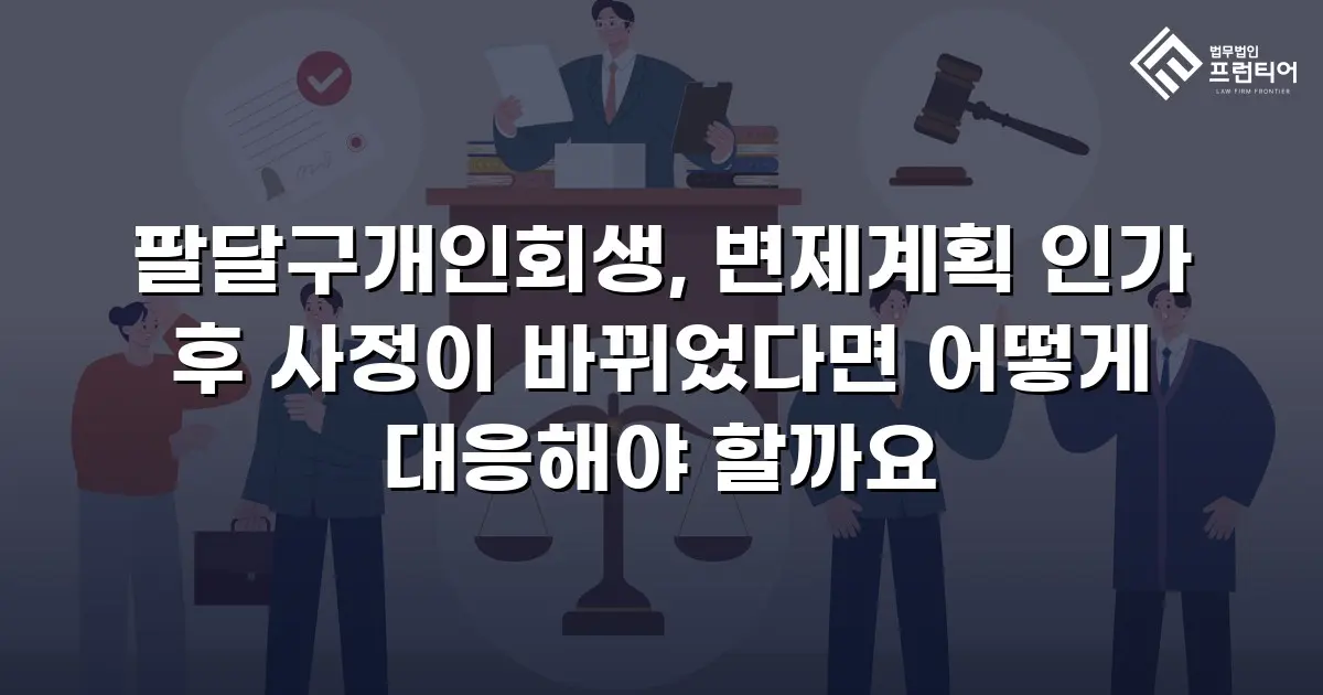 팔달구개인회생, 변제계획 인가 후 사정이 바뀌었다면 어떻게 대응해야 할까요