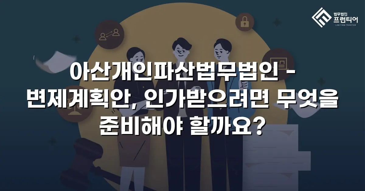 아산개인파산법무법인 - 변제계획안, 인가받으려면 무엇을 준비해야 할까요?