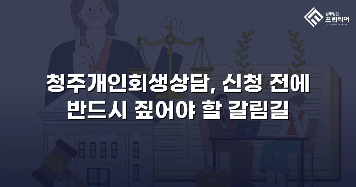 청주개인회생상담, 신청 전에 반드시 짚어야 할 갈림길