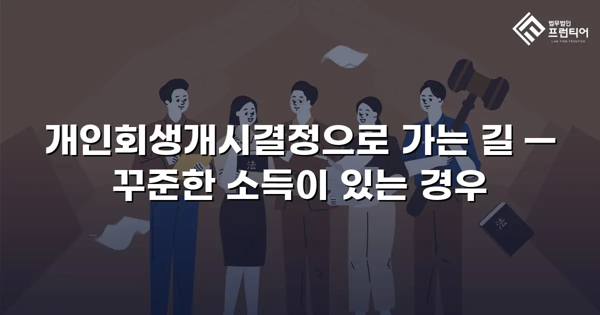 개인회생개시결정으로 가는 길 — 꾸준한 소득이 있는 경우