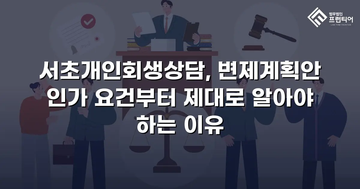 서초개인회생상담, 변제계획안 인가 요건부터 제대로 알아야 하는 이유