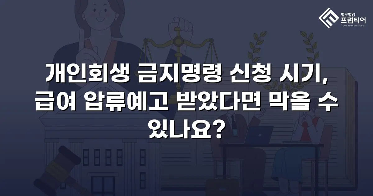 개인회생 금지명령 신청 시기, 급여 압류예고 받았다면 막을 수 있나요?
