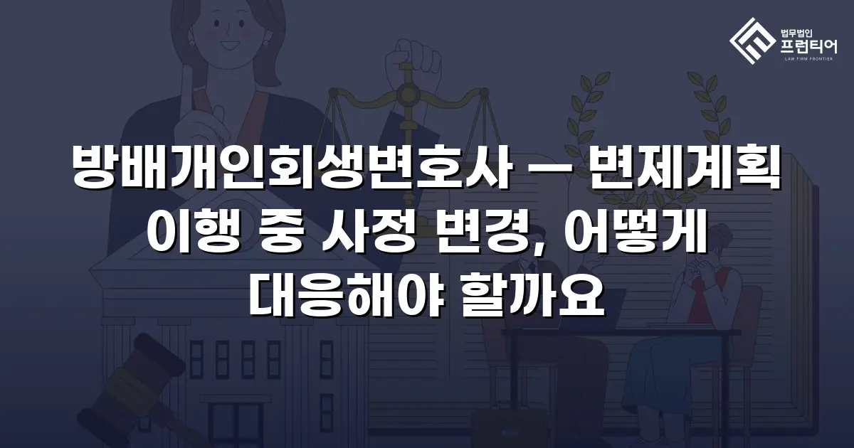 방배개인회생변호사 — 변제계획 이행 중 사정 변경, 어떻게 대응해야 할까요