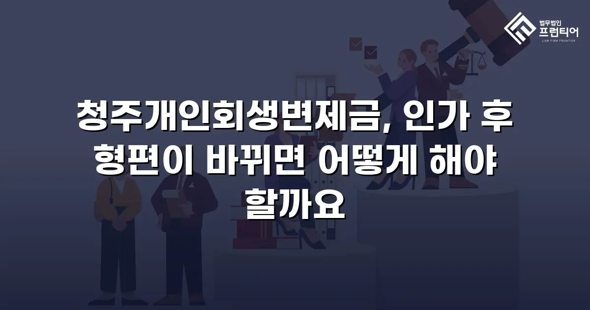 청주개인회생변제금, 인가 후 형편이 바뀌면 어떻게 해야 할까요