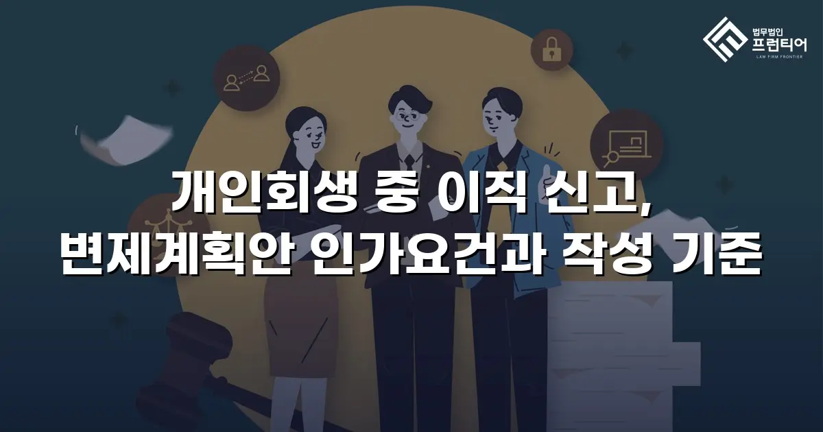개인회생 중 이직 신고, 변제계획안 인가요건과 작성 기준