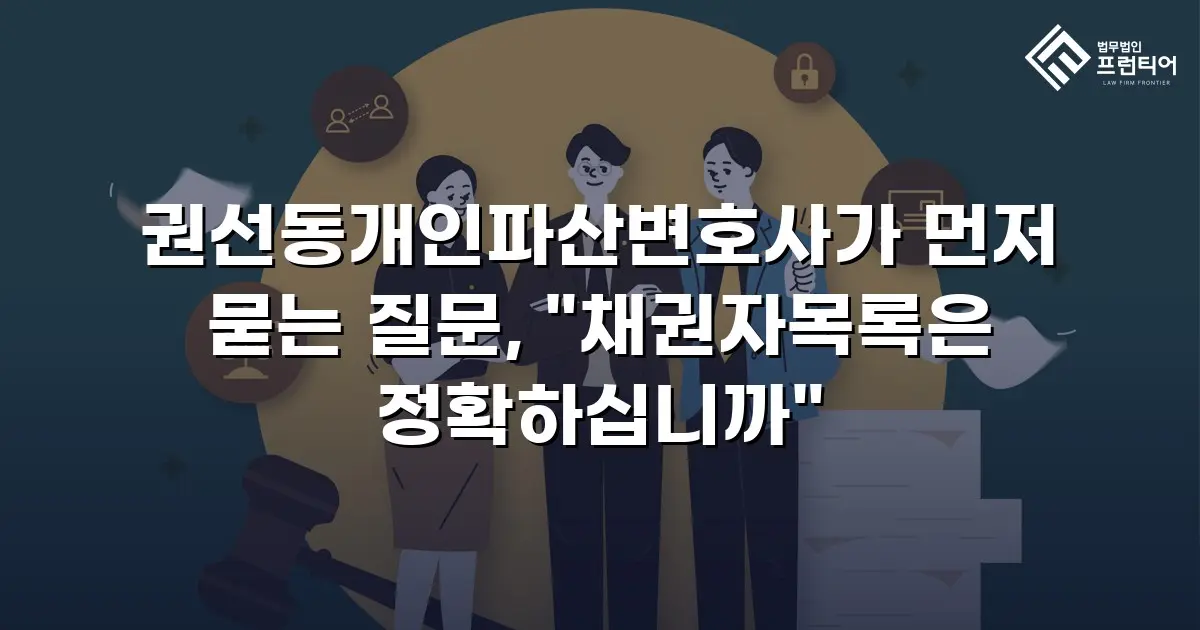 권선동개인파산변호사가 먼저 묻는 질문, "채권자목록은 정확하십니까"