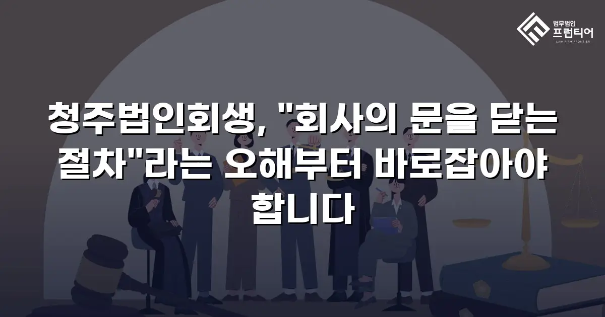청주법인회생, "회사의 문을 닫는 절차"라는 오해부터 바로잡아야 합니다