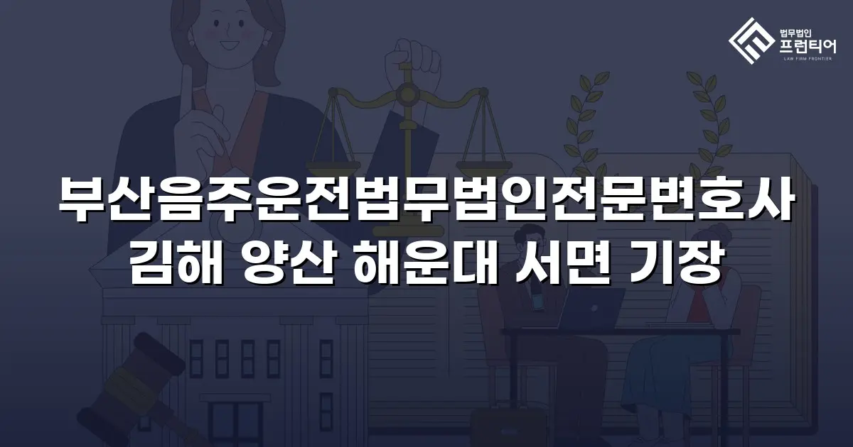부산음주운전법무법인전문변호사 김해 양산 해운대 서면 기장