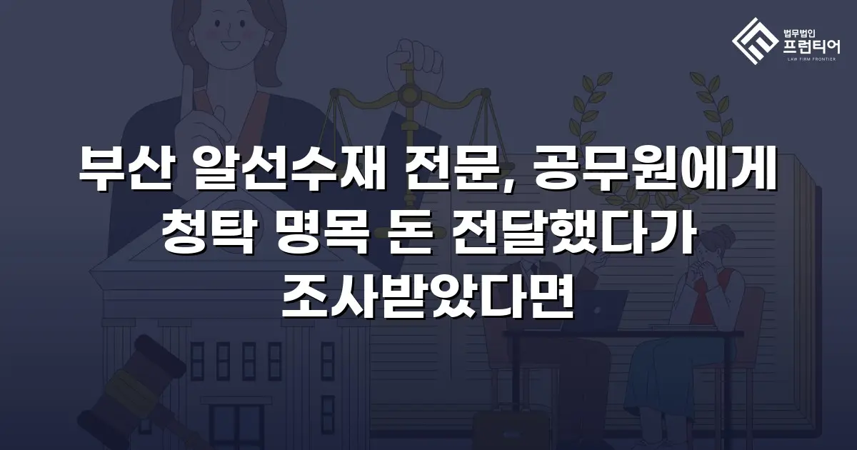 부산 알선수재 전문, 공무원에게 청탁 명목 돈 전달했다가 조사받았다면