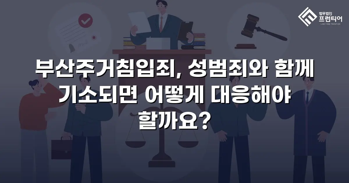 부산주거침입죄, 성범죄와 함께 기소되면 어떻게 대응해야 할까요?