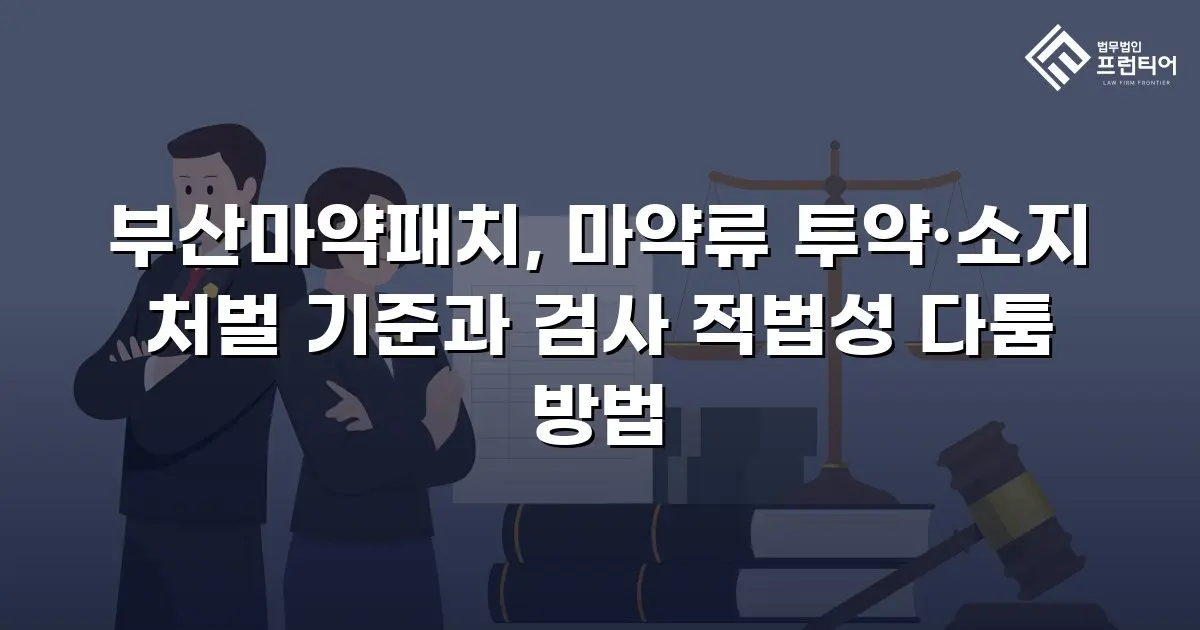 부산마약패치, 마약류 투약·소지 처벌 기준과 검사 적법성 다툼 방법