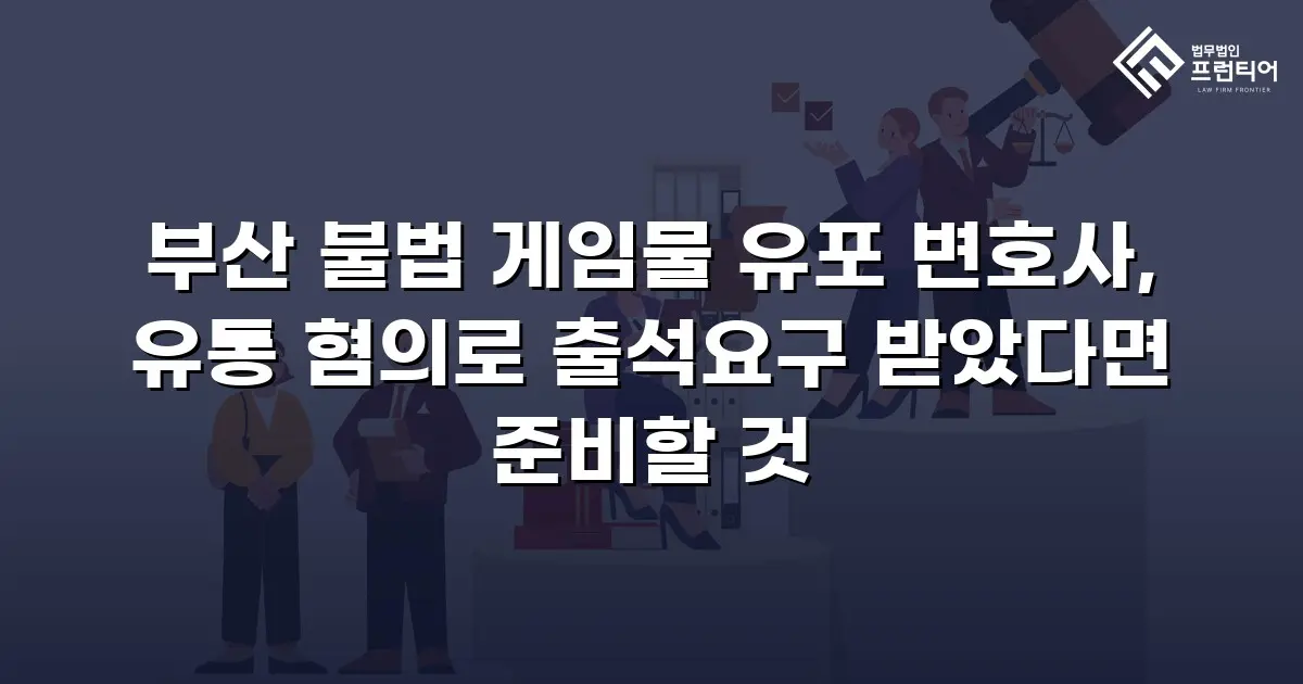 부산 불법 게임물 유포 변호사, 유통 혐의로 출석요구 받았다면 준비할 것