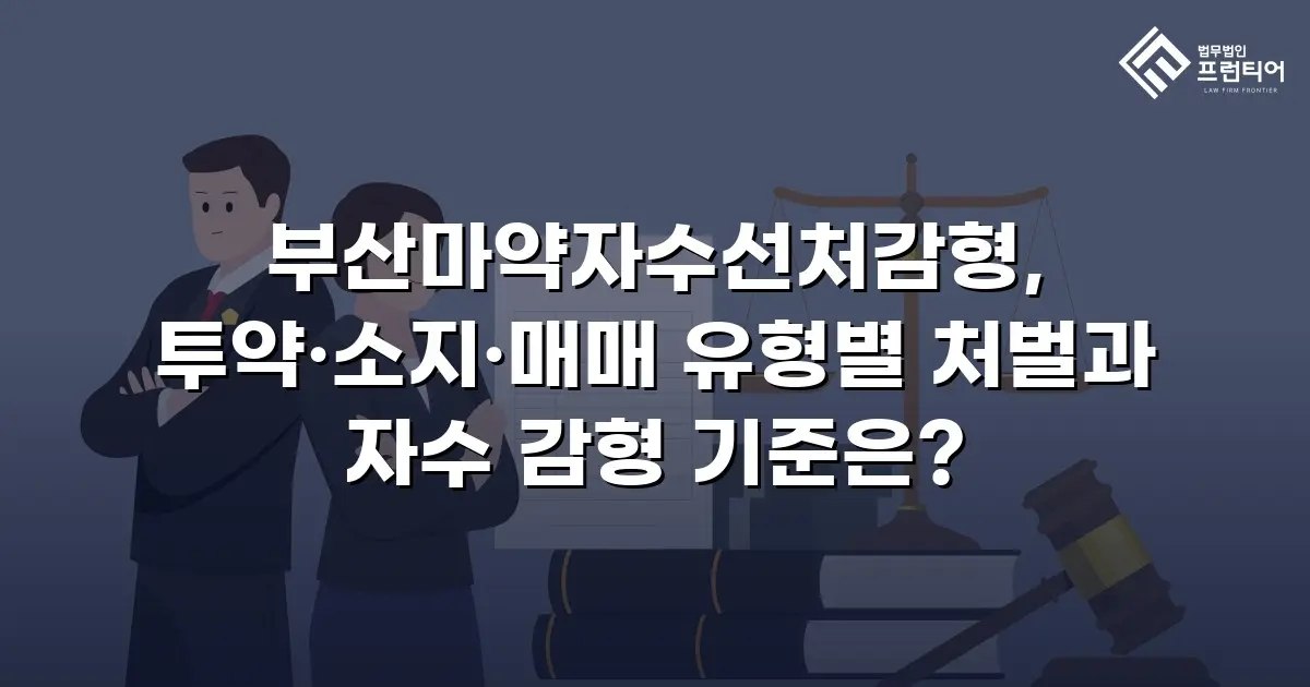 부산마약자수선처감형, 투약·소지·매매 유형별 처벌과 자수 감형 기준은?