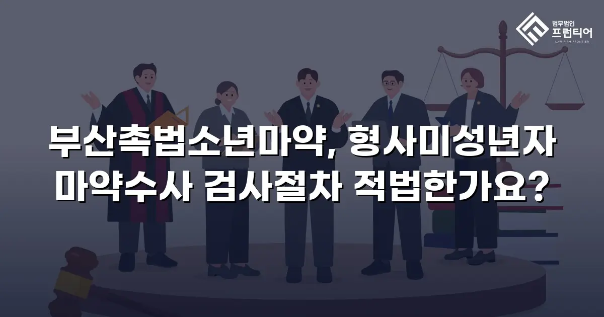 부산촉법소년마약, 형사미성년자 마약수사 검사절차 적법한가요?