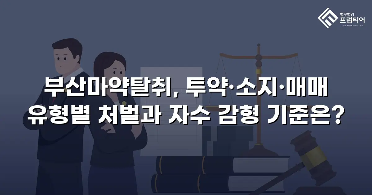 부산마약탈취, 투약·소지·매매 유형별 처벌과 자수 감형 기준은?