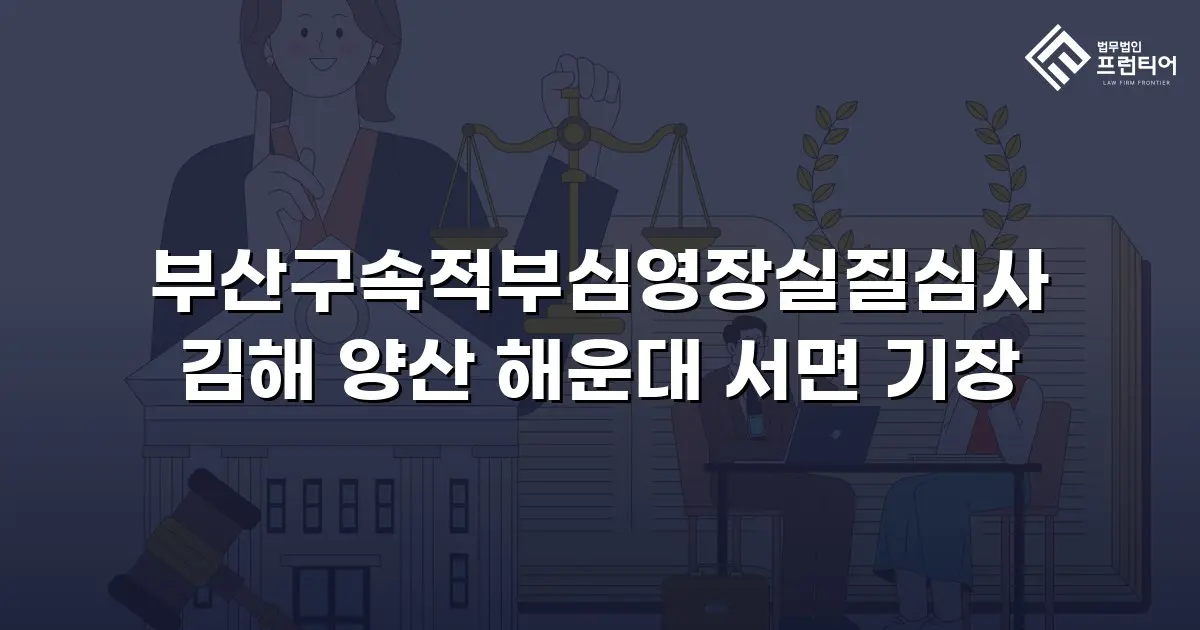 부산구속적부심영장실질심사 김해 양산 해운대 서면 기장