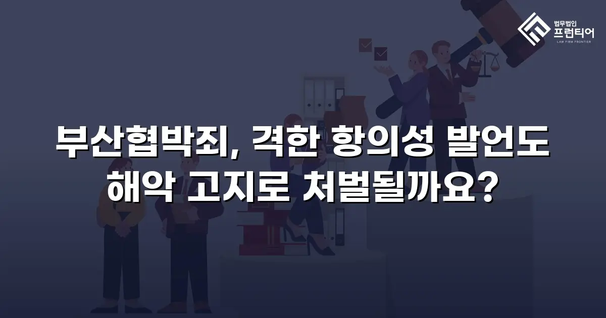 부산협박죄, 격한 항의성 발언도 해악 고지로 처벌될까요?
