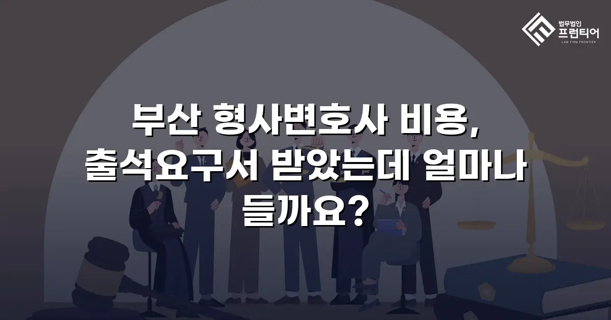 부산 형사변호사 비용, 출석요구서 받았는데 얼마나 들까요?