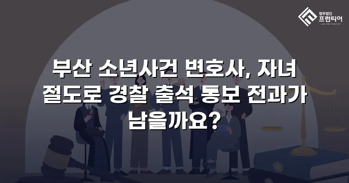 부산 소년사건 변호사, 자녀 절도로 경찰 출석 통보 전과가 남을까요?