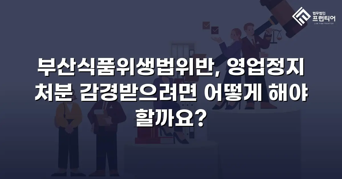 부산식품위생법위반, 영업정지 처분 감경받으려면 어떻게 해야 할까요?