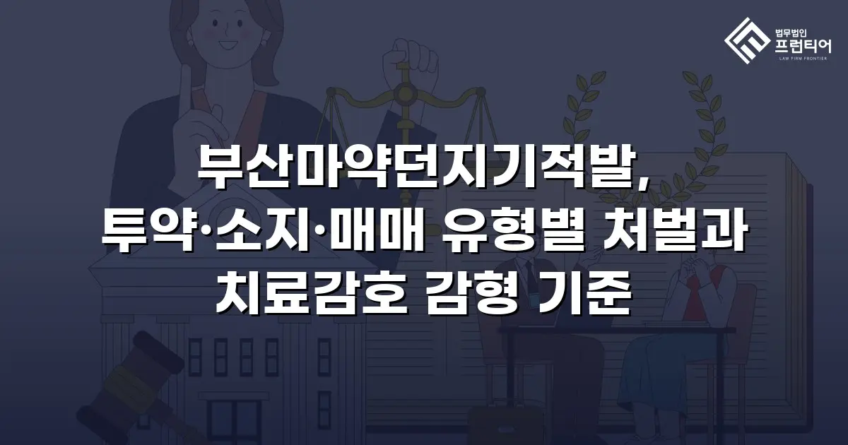 부산마약던지기적발, 투약·소지·매매 유형별 처벌과 치료감호 감형 기준
