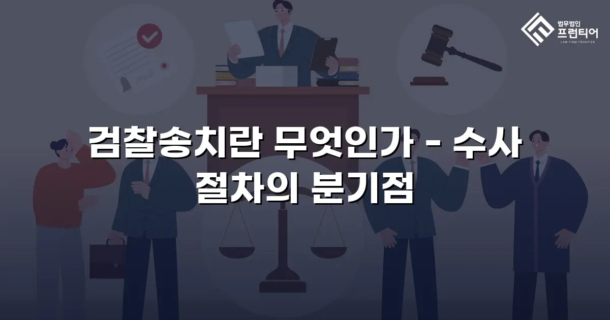 검찰송치란 무엇인가 - 수사 절차의 분기점