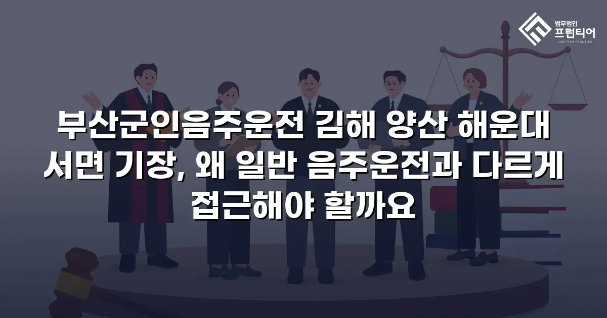 부산군인음주운전 김해 양산 해운대 서면 기장, 왜 일반 음주운전과 다르게 접근해야 할까요