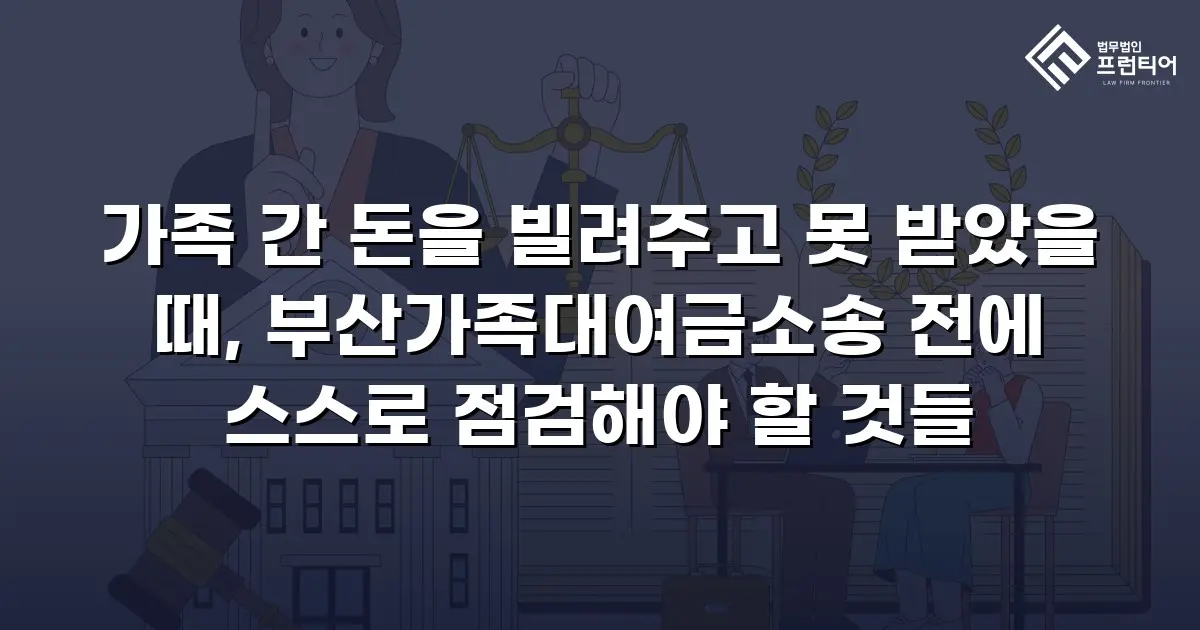 가족 간 돈을 빌려주고 못 받았을 때, 부산가족대여금소송 전에 스스로 점검해야 할 것들