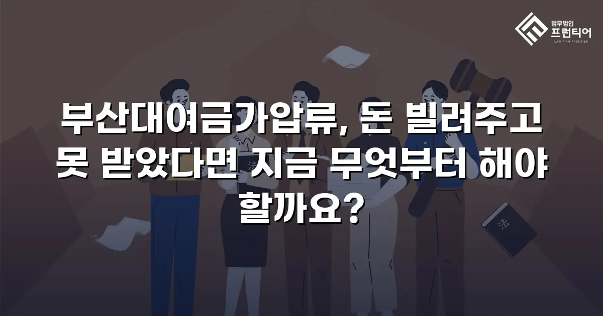 부산대여금가압류, 돈 빌려주고 못 받았다면 지금 무엇부터 해야 할까요?
