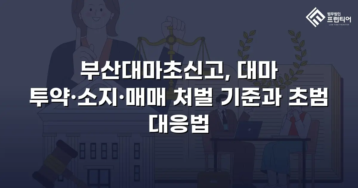 부산대마초신고, 대마 투약·소지·매매 처벌 기준과 초범 대응법