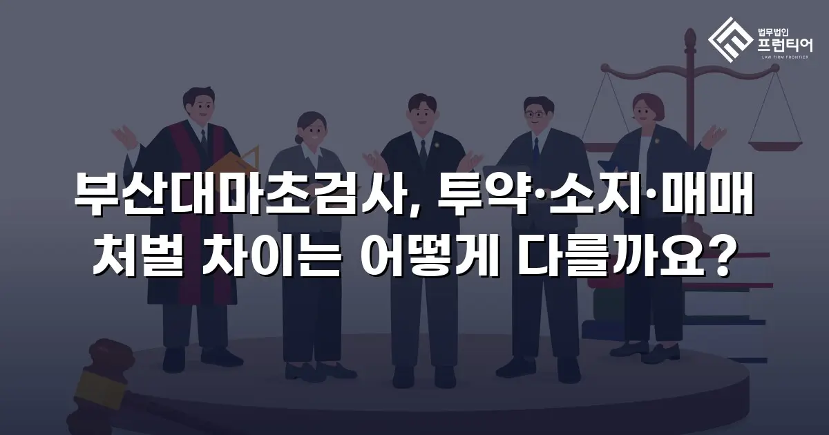 부산대마초검사, 투약·소지·매매 처벌 차이는 어떻게 다를까요?