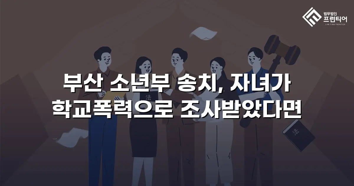 부산 소년부 송치, 자녀가 학교폭력으로 조사받았다면