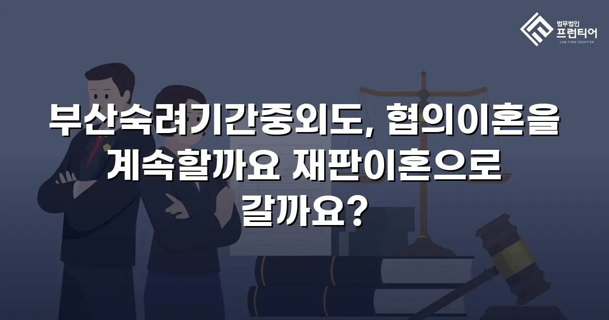 부산숙려기간중외도, 협의이혼을 계속할까요 재판이혼으로 갈까요?