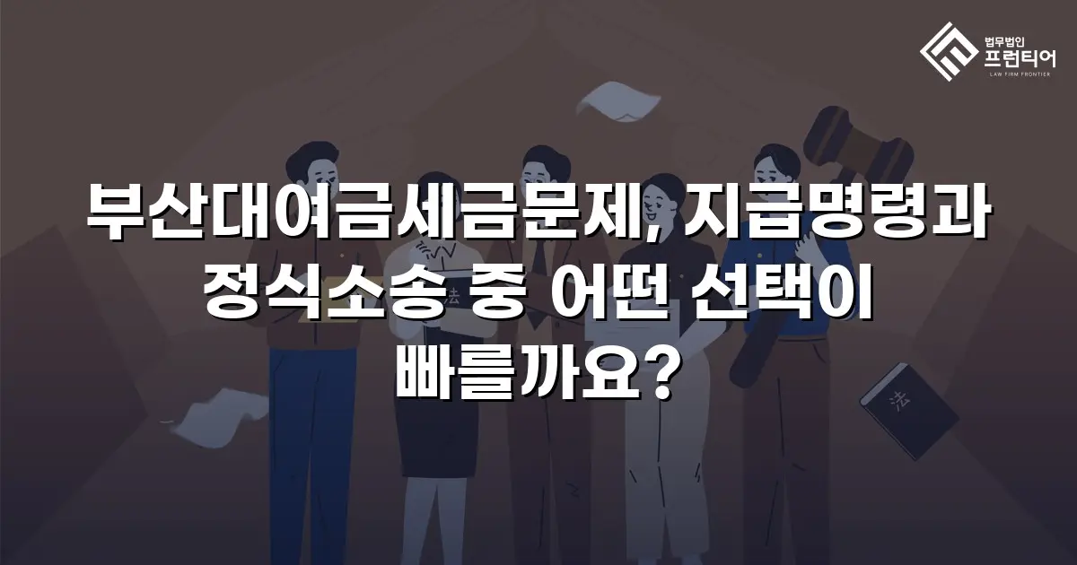 부산대여금세금문제, 지급명령과 정식소송 중 어떤 선택이 빠를까요?