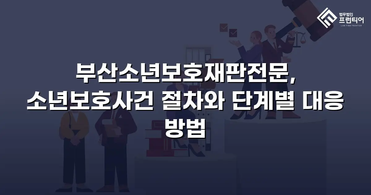 부산소년보호재판전문, 소년보호사건 절차와 단계별 대응 방법
