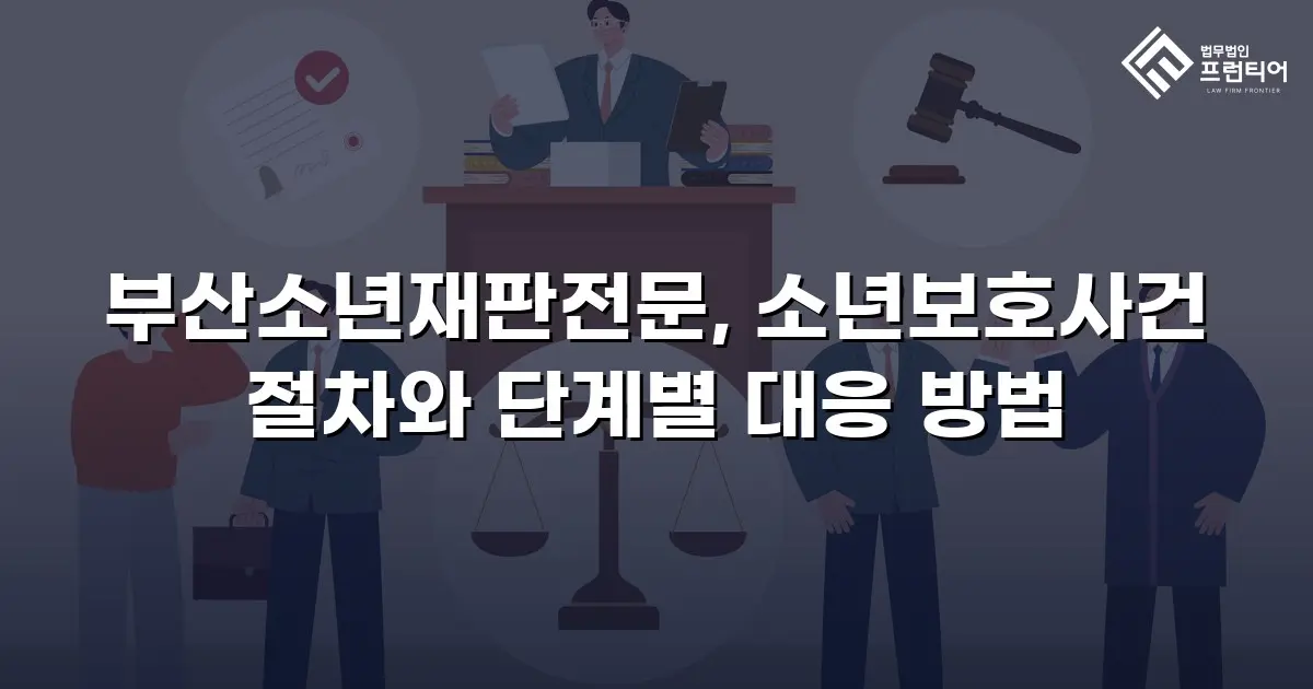 부산소년재판전문, 소년보호사건 절차와 단계별 대응 방법