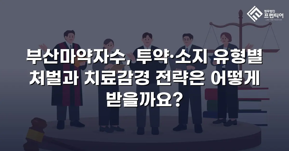 부산마약자수, 투약·소지 유형별 처벌과 치료감경 전략은 어떻게 받을까요?
