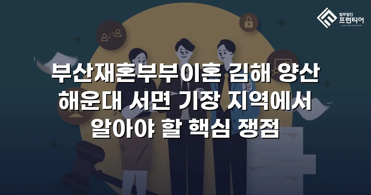 부산재혼부부이혼 김해 양산 해운대 서면 기장 지역에서 알아야 할 핵심 쟁점