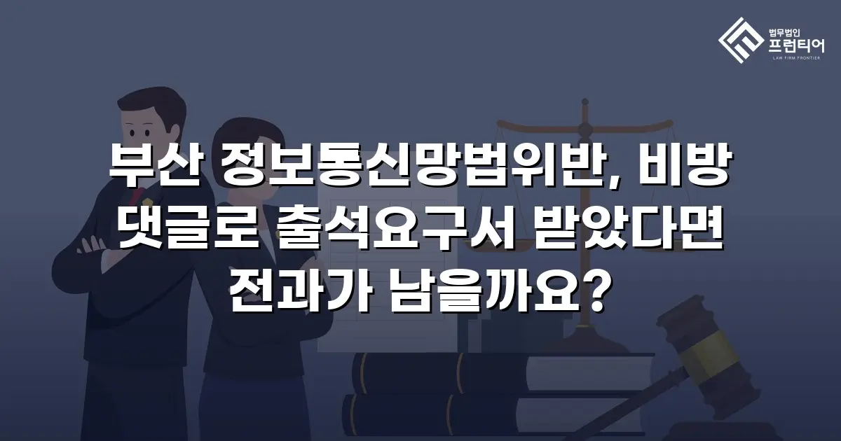 부산 정보통신망법위반, 비방 댓글로 출석요구서 받았다면 전과가 남을까요?