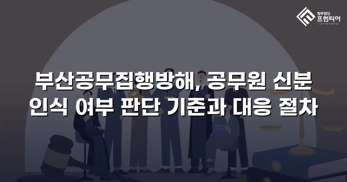 부산공무집행방해, 공무원 신분 인식 여부 판단 기준과 대응 절차