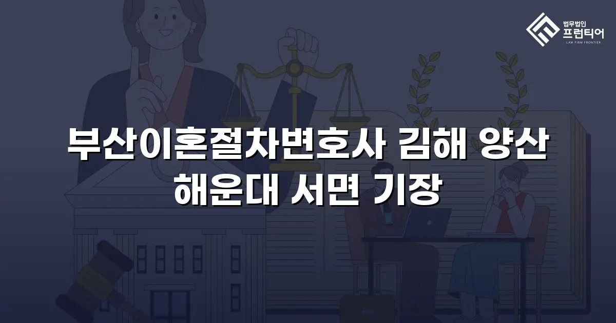 부산이혼절차변호사 김해 양산 해운대 서면 기장