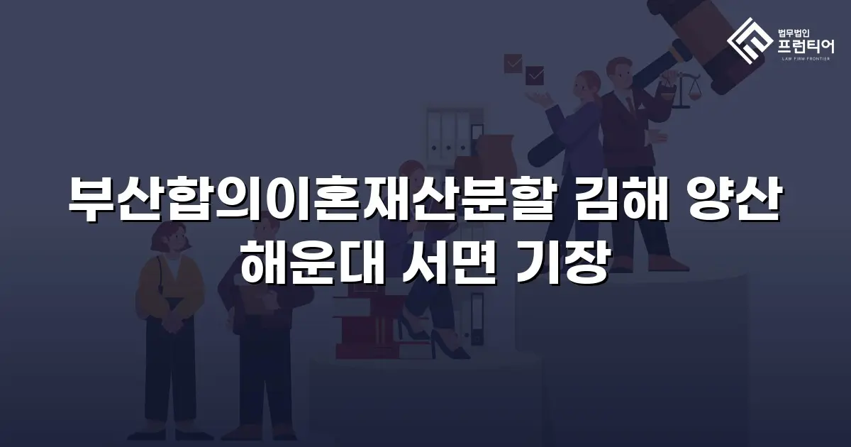 부산합의이혼재산분할 김해 양산 해운대 서면 기장